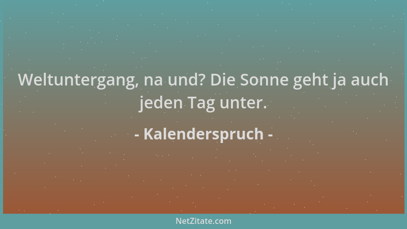Kalenderspruch - Weltuntergang, na und? Die Sonne geht ja auch jeden Tag unter....