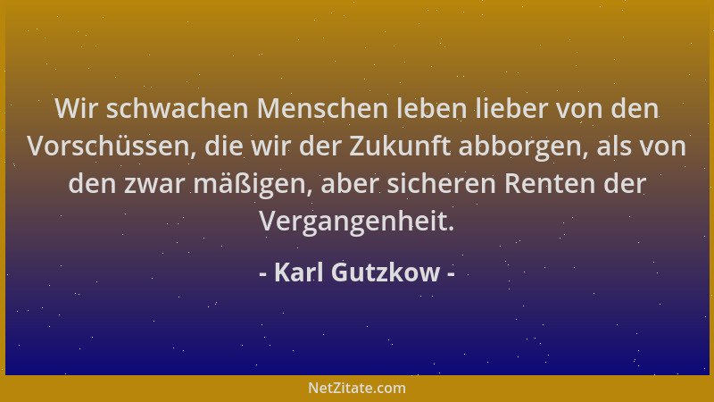 Karl Gutzkow - Wir schwachen Menschen leben lieber von den Vorschüssen, die wir der Zukunft abborgen, als von den zwar mäßi...