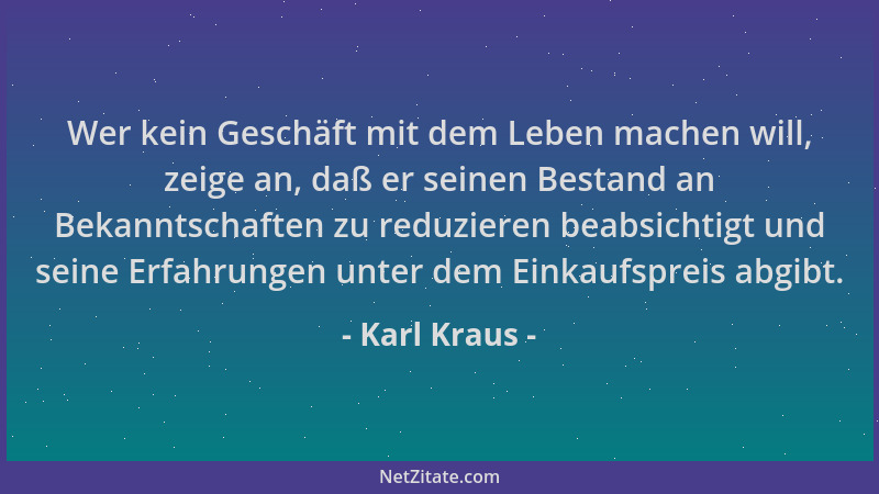 Karl Kraus - Wer kein Geschäft mit dem Leben machen will, zeige an, daß er seinen Bestand an Bekanntschaften zu reduzieren...