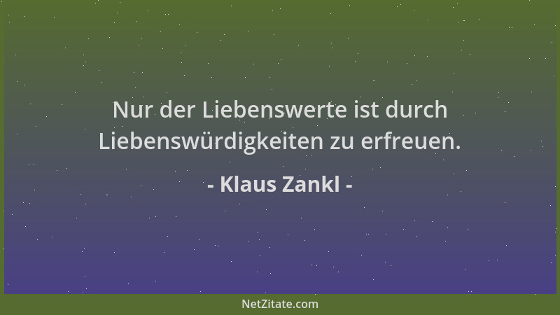 Klaus Zankl - Nur der Liebenswerte ist durch Liebenswürdigkeiten zu erfreuen....