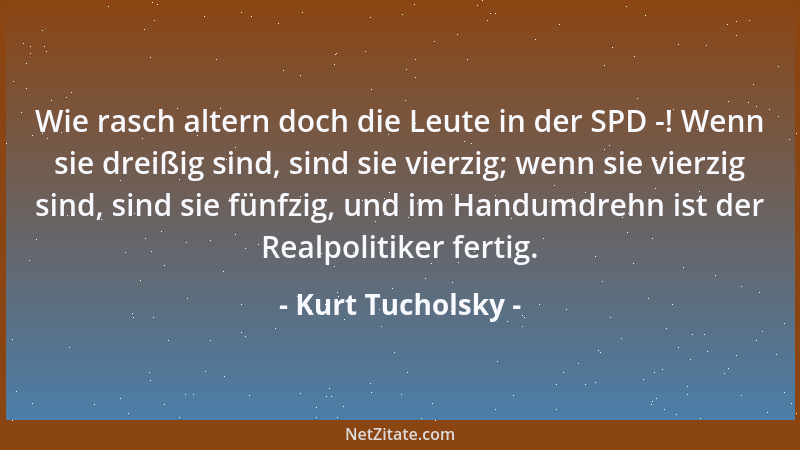 Kurt Tucholsky - Wie rasch altern doch die Leute in der SPD -! Wenn sie dreißig sind, sind sie vierzig; wenn sie vierzig si...