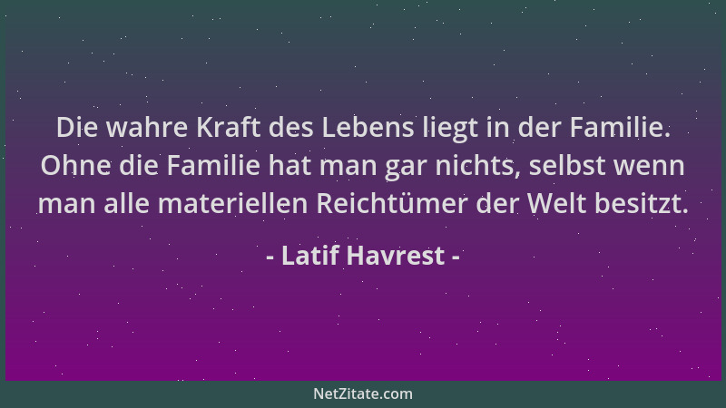 Latif Havrest - Die wahre Kraft des Lebens liegt in der Familie. Ohne die Familie hat man gar nichts, selbst wenn man alle...