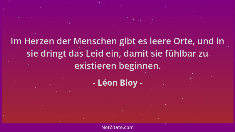 Léon Bloy - Im Herzen der Menschen gibt es leere Orte, und in sie dringt das Leid ein, damit sie fühlbar zu existieren begi...