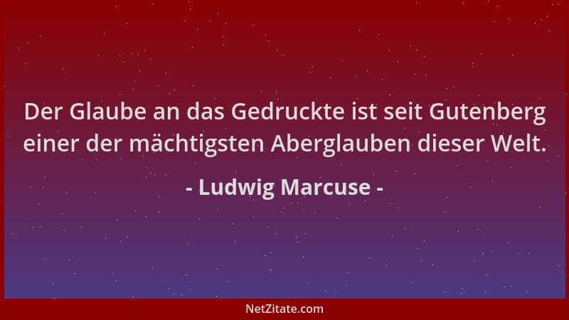 Ludwig Marcuse - Der Glaube an das Gedruckte ist seit Gutenberg einer der mächtigsten Aberglauben dieser Welt....