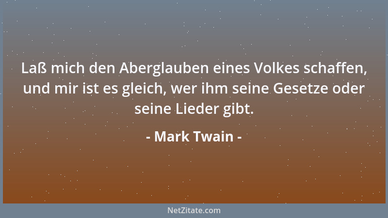 Mark Twain - Laß mich den Aberglauben eines Volkes schaffen, und mir ist es gleich, wer ihm seine Gesetze oder seine Lieder...