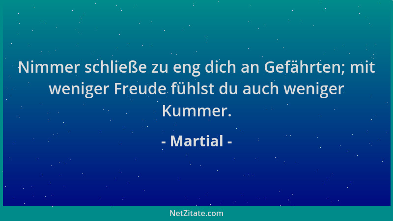 Martial - Nimmer schließe zu eng dich an Gefährten; mit weniger Freude fühlst du auch weniger Kummer....
