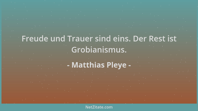 Matthias Pleye - Freude und Trauer sind eins. Der Rest ist Grobianismus....