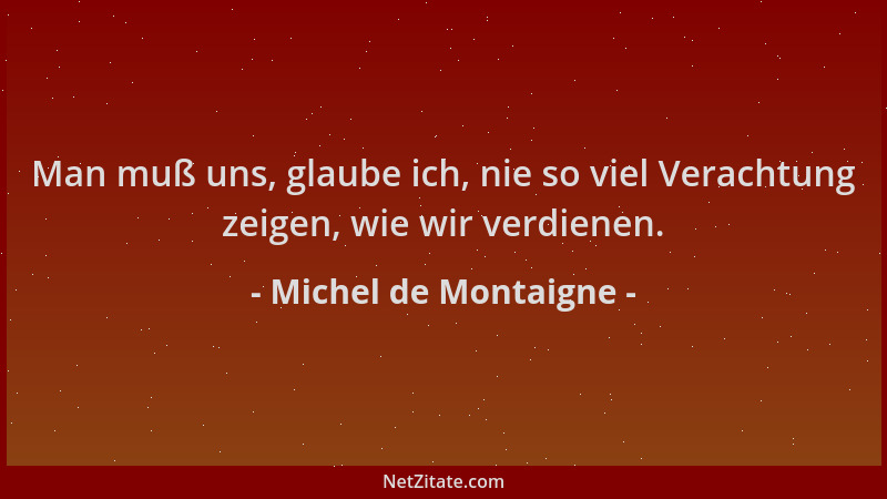 Michel de Montaigne - Man muß uns, glaube ich, nie so viel Verachtung zeigen, wie wir verdienen....