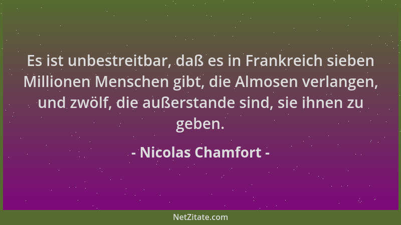 Nicolas Chamfort - Es ist unbestreitbar, daß es in Frankreich sieben Millionen Menschen gibt, die Almosen verlangen, und zw...