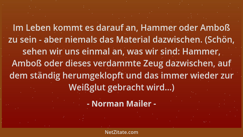Norman Mailer - Im Leben kommt es darauf an, Hammer oder Amboß zu sein - aber niemals das Material dazwischen. (Schön, sehe...