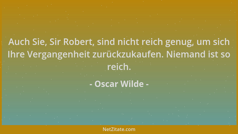 Oscar Wilde - Auch Sie, Sir Robert, sind nicht reich genug, um sich Ihre Vergangenheit zurückzukaufen. Niemand ist so reich...