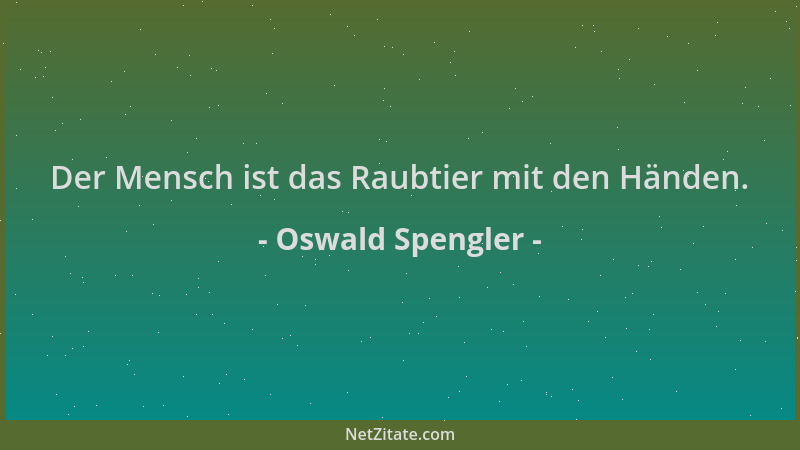 Oswald Spengler - Der Mensch ist das Raubtier mit den Händen....