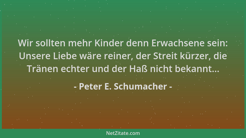 Peter E. Schumacher - Wir sollten mehr Kinder denn Erwachsene sein: Unsere Liebe wäre reiner, der Streit kürzer, die Tränen...