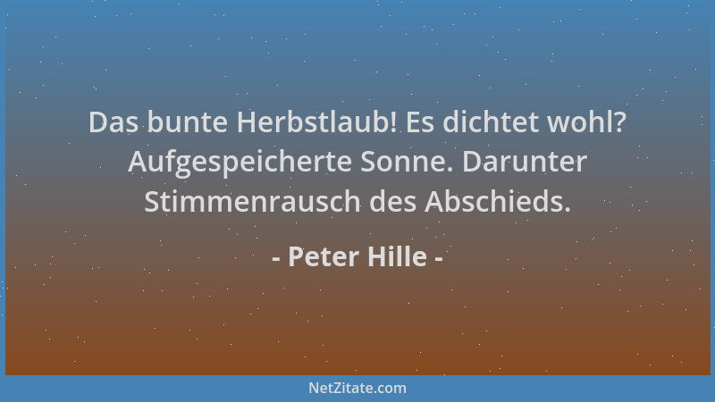 Peter Hille - Das bunte Herbstlaub! Es dichtet wohl? Aufgespeicherte Sonne. Darunter Stimmenrausch des Abschieds....