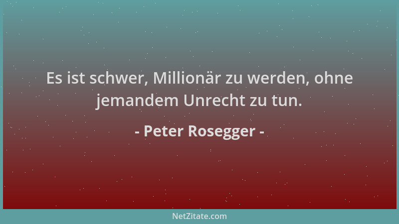 Peter Rosegger - Es ist schwer, Millionär zu werden, ohne jemandem Unrecht zu tun....