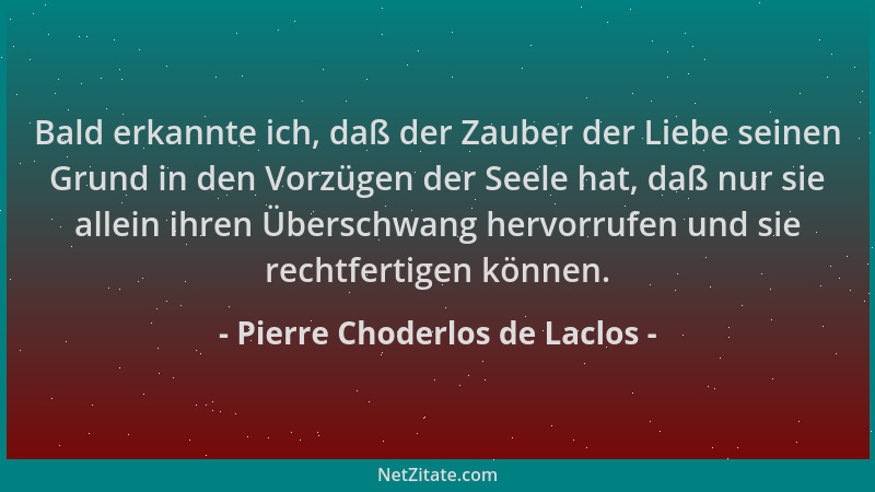 Pierre Choderlos de Laclos - Bald erkannte ich, daß der Zauber der Liebe seinen Grund in den Vorzügen der Seele hat, daß nu...