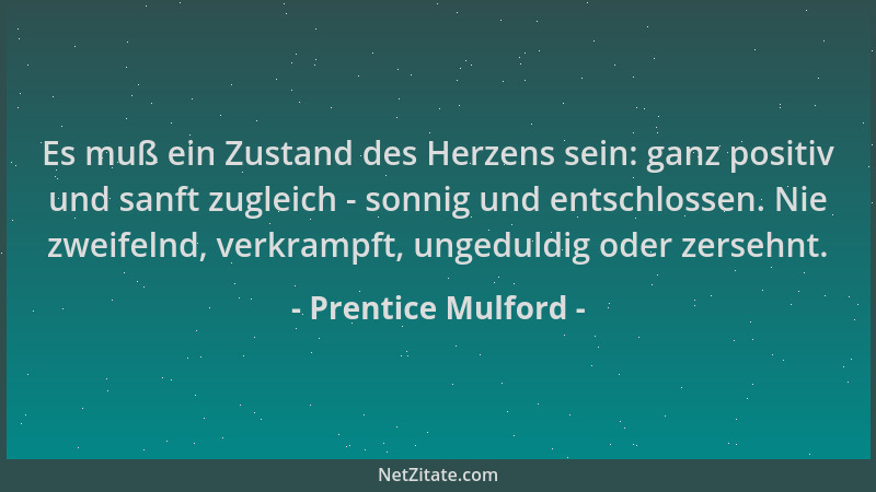 Prentice Mulford - Es muß ein Zustand des Herzens sein: ganz positiv und sanft zugleich - sonnig und entschlossen. Nie zwei...