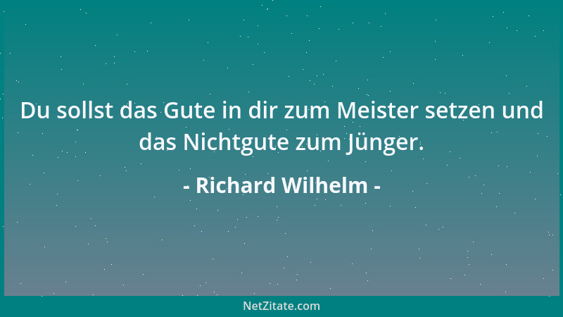 Richard Wilhelm - Du sollst das Gute in dir zum Meister setzen und das Nichtgute zum Jünger....