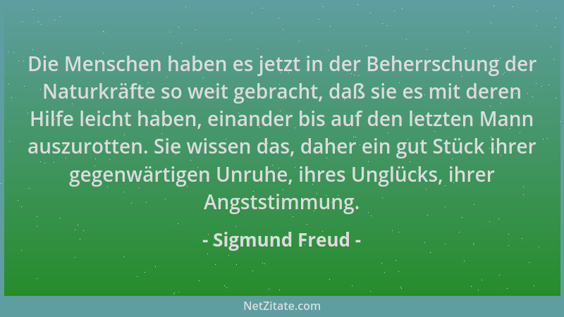 Sigmund Freud - Die Menschen haben es jetzt in der Beherrschung der Naturkräfte so weit gebracht, daß sie es mit deren Hilf...