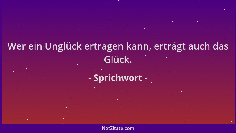 Sprichwort - Wer ein Unglück ertragen kann, erträgt auch das Glück....