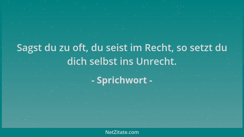 Sprichwort - Sagst du zu oft, du seist im Recht, so setzt du dich selbst ins Unrecht....