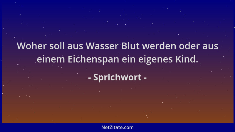 Sprichwort - Woher soll aus Wasser Blut werden oder aus einem Eichenspan ein eigenes Kind....