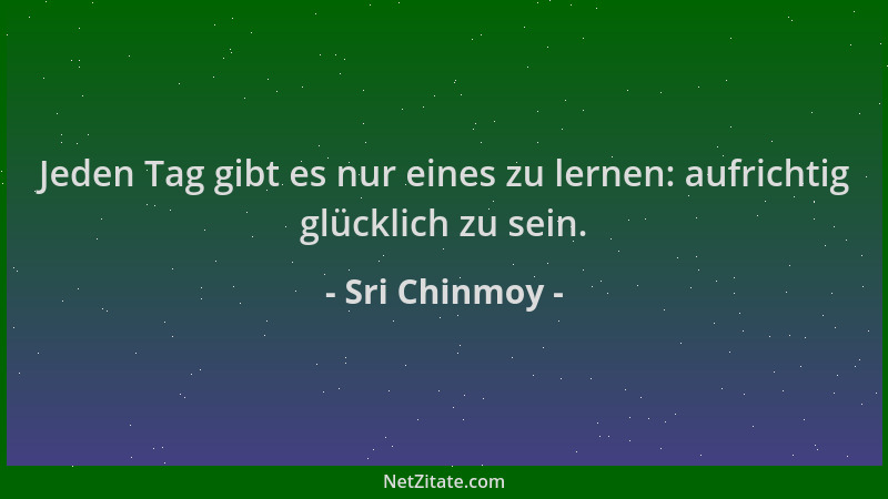 Sri Chinmoy - Jeden Tag gibt es nur eines zu lernen: aufrichtig glücklich zu sein....