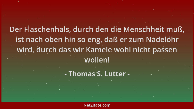 Thomas S. Lutter - Der Flaschenhals, durch den die Menschheit muß, ist nach oben hin so eng, daß er zum Nadelöhr wird, durc...