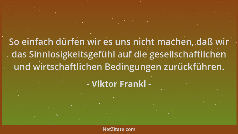 Viktor Frankl - So einfach dürfen wir es uns nicht machen, daß wir das Sinnlosigkeitsgefühl auf die gesellschaftlichen und...