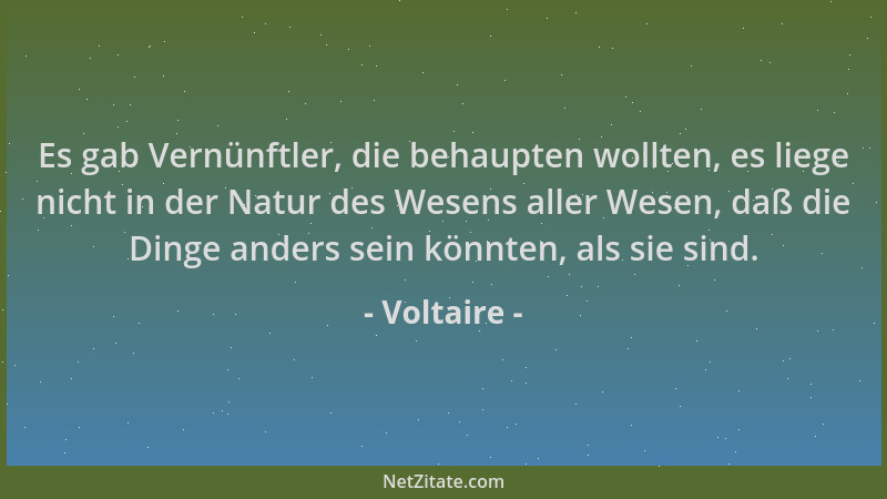 Voltaire - Es gab Vernünftler, die behaupten wollten, es liege nicht in der Natur des Wesens aller Wesen, daß die Dinge and...