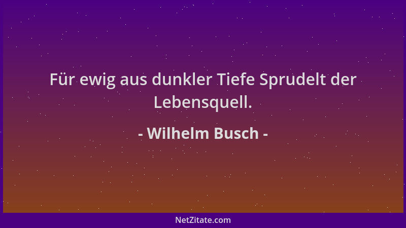 Wilhelm Busch - Für ewig aus dunkler Tiefe Sprudelt der Lebensquell....