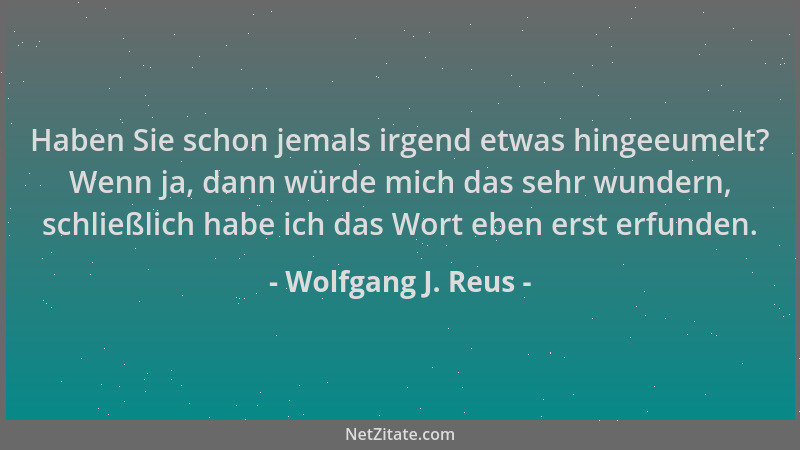 Wolfgang J. Reus - Haben Sie schon jemals irgend etwas hingeeumelt? Wenn ja, dann würde mich das sehr wundern, schließlich...