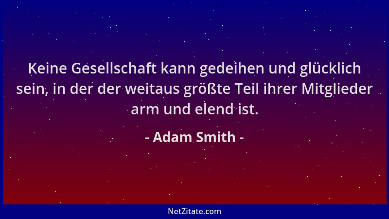 Adam Smith - Keine Gesellschaft kann gedeihen und glücklich sein, in der der weitaus größte Teil ihrer Mitglieder arm und e...