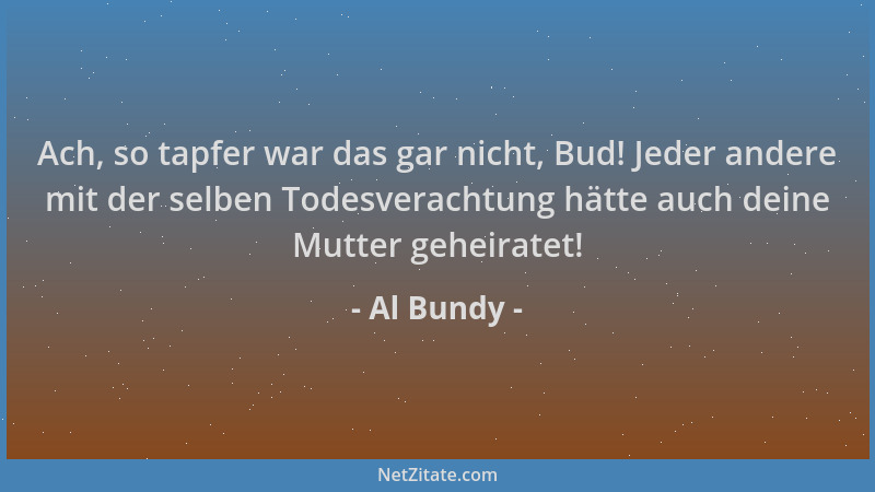 Al Bundy - Ach, so tapfer war das gar nicht, Bud! Jeder andere mit der selben Todesverachtung hätte auch deine Mutter gehei...