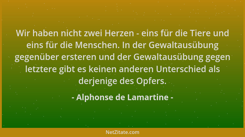Alphonse de Lamartine - Wir haben nicht zwei Herzen - eins für die Tiere und eins für die Menschen. In der Gewaltausübung g...