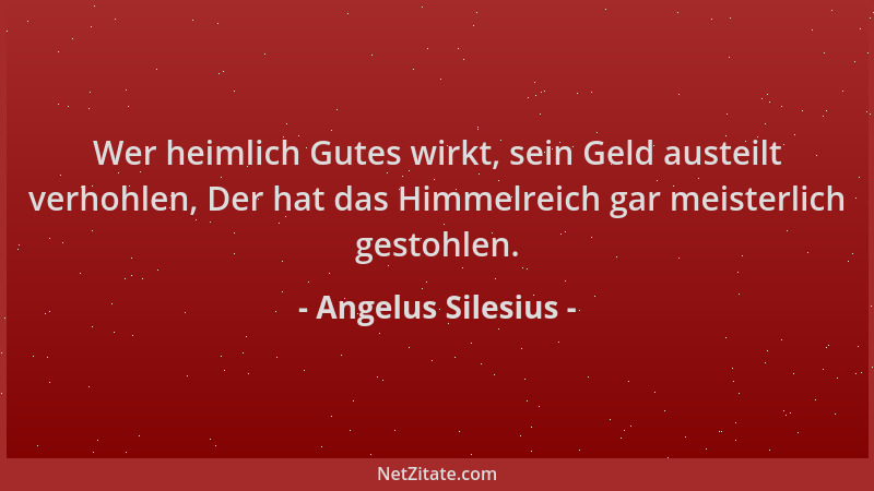 Angelus Silesius - Wer heimlich Gutes wirkt, sein Geld austeilt verhohlen, Der hat das Himmelreich gar meisterlich gestohle...