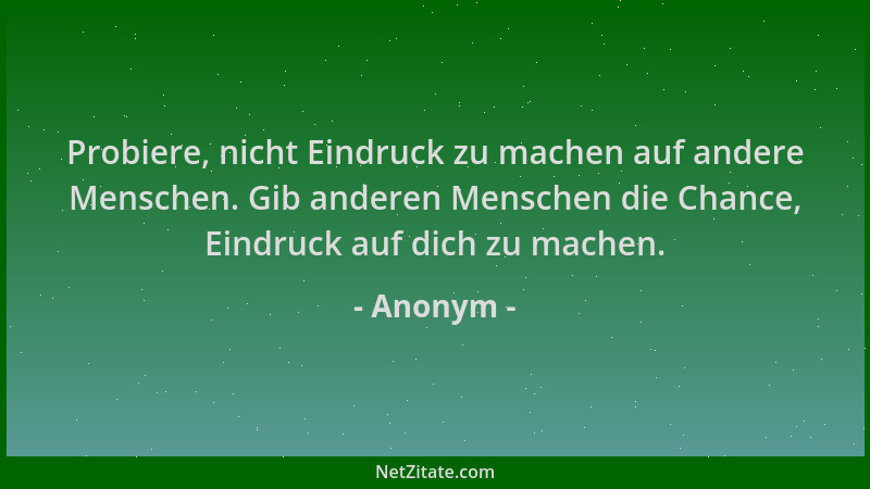 Anonym - Probiere, nicht Eindruck zu machen auf andere Menschen. Gib anderen Menschen die Chance, Eindruck auf dich zu mach...