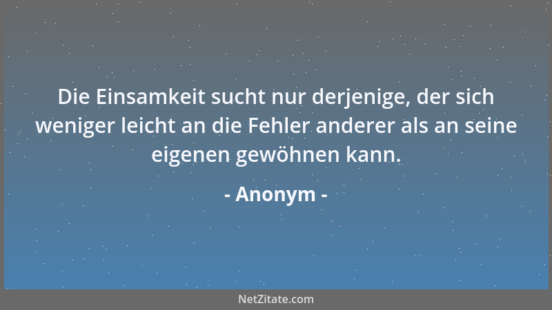 Anonym - Die Einsamkeit sucht nur derjenige, der sich weniger leicht an die Fehler anderer als an seine eigenen gewöhnen ka...