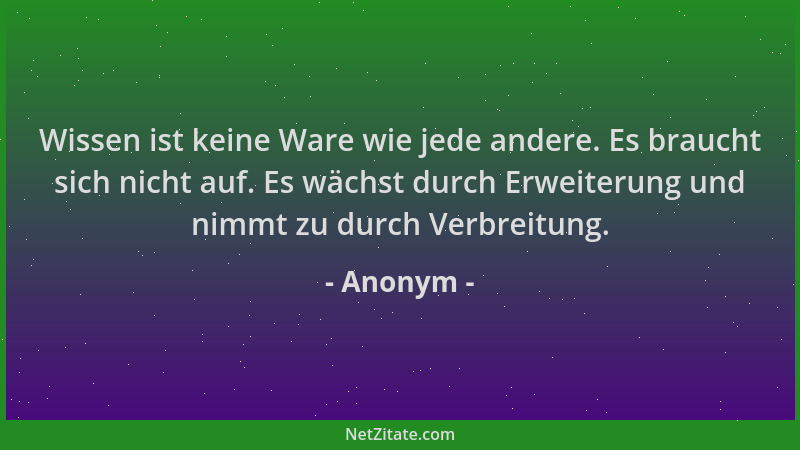 Anonym - Wissen ist keine Ware wie jede andere. Es braucht sich nicht auf. Es wächst durch Erweiterung und nimmt zu durch V...