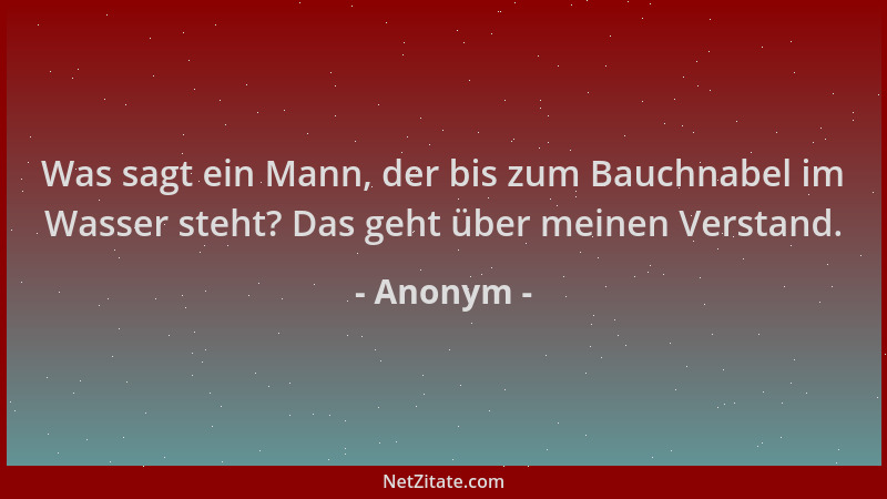 Anonym - Was sagt ein Mann, der bis zum Bauchnabel im Wasser steht? Das geht über meinen Verstand....