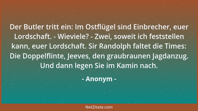 Anonym - Der Butler tritt ein: Im Ostflügel sind Einbrecher, euer Lordschaft. - Wieviele? - Zwei, soweit ich feststellen ka...