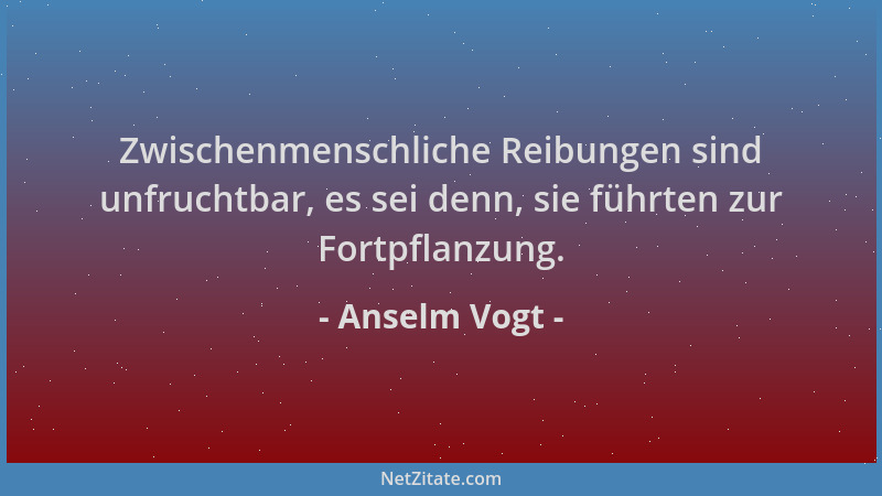 Anselm Vogt - Zwischenmenschliche Reibungen sind unfruchtbar, es sei denn, sie führten zur Fortpflanzung....