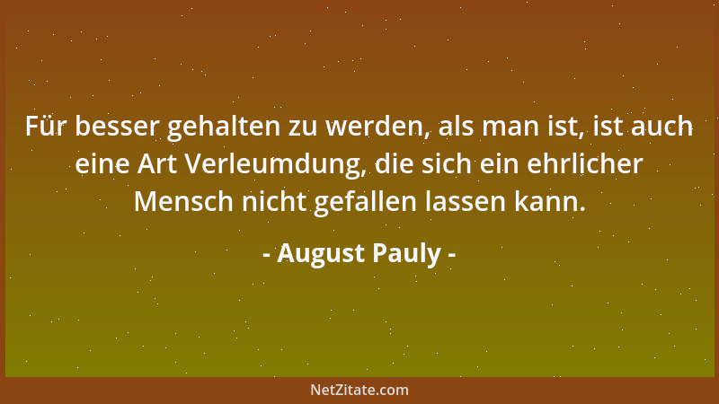 August Pauly - Für besser gehalten zu werden, als man ist, ist auch eine Art Verleumdung, die sich ein ehrlicher Mensch nic...