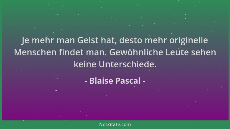 Blaise Pascal - Je mehr man Geist hat, desto mehr originelle Menschen findet man. Gewöhnliche Leute sehen keine Unterschied...