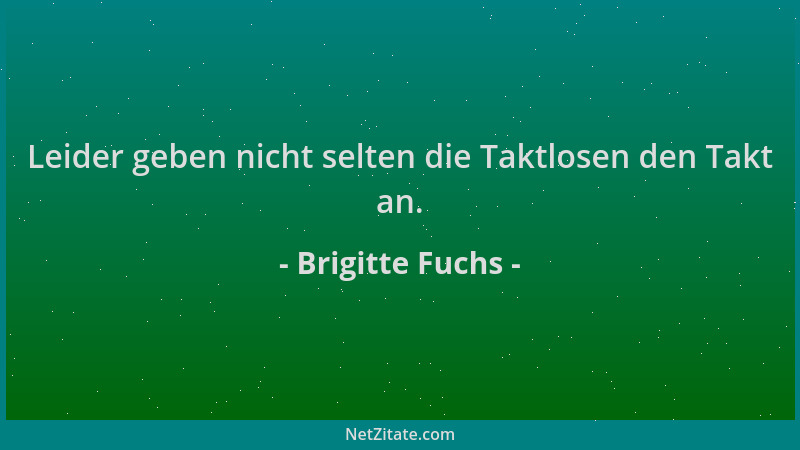 Brigitte Fuchs - Leider geben nicht selten die Taktlosen den Takt an....
