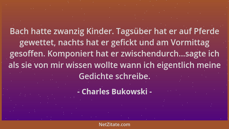 Charles Bukowski - Bach hatte zwanzig Kinder. Tagsüber hat er auf Pferde gewettet, nachts hat er gefickt und am Vormittag g...