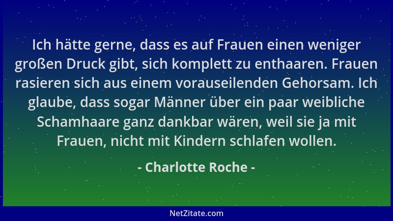 Charlotte Roche - Ich hätte gerne, dass es auf Frauen einen weniger großen Druck gibt, sich komplett zu enthaaren. Frauen r...