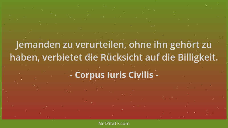 Corpus Iuris Civilis - Jemanden zu verurteilen, ohne ihn gehört zu haben, verbietet die Rücksicht auf die Billigkeit....
