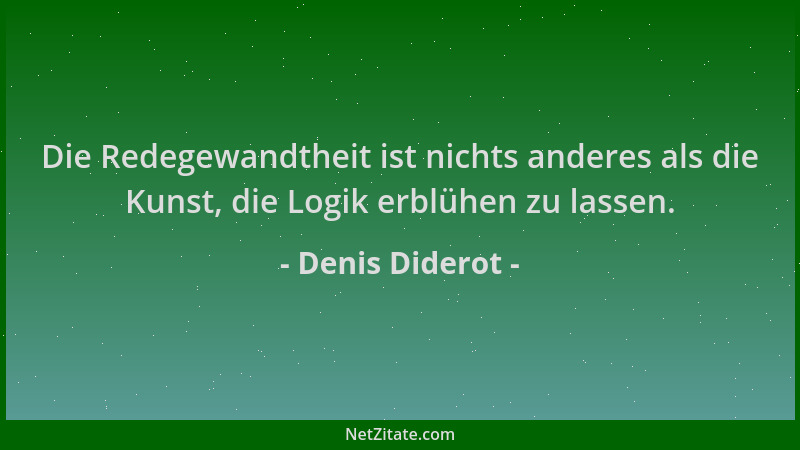 Denis Diderot - Die Redegewandtheit ist nichts anderes als die Kunst, die Logik erblühen zu lassen....