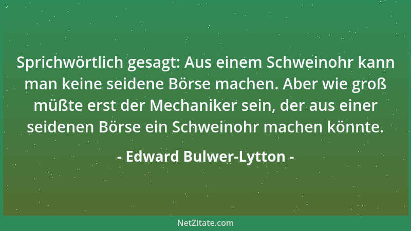 Edward Bulwer-Lytton - Sprichwörtlich gesagt: Aus einem Schweinohr kann man keine seidene Börse machen. Aber wie groß müßte...